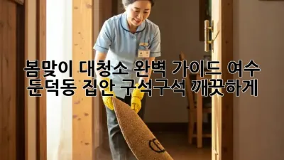 봄맞이 대청소 완벽 가이드: 여수 둔덕동 집안 구석구석 깨끗하게!