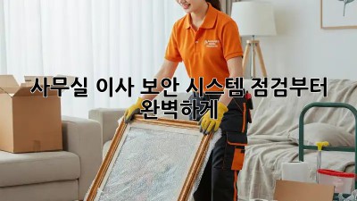 사무실 이사? 보안 시스템 점검부터 완벽하게!